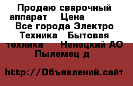 Продаю сварочный аппарат  › Цена ­ 3 000 - Все города Электро-Техника » Бытовая техника   . Ненецкий АО,Пылемец д.